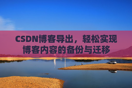 CSDN博客导出,轻松实现博客内容的备份与迁移 CSDN博客导出,轻松实现博客内容的备份与迁移